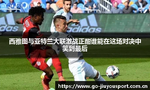 西雅图与亚特兰大联激战正酣谁能在这场对决中笑到最后
